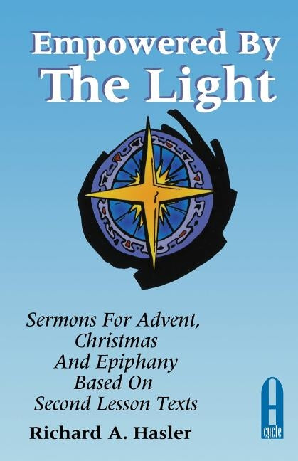 Empowered by the Light: Sermons for Advent, Christmas and Epiphany Based on Second Lesson Texts: Cycle a by Hasler, Richard A.