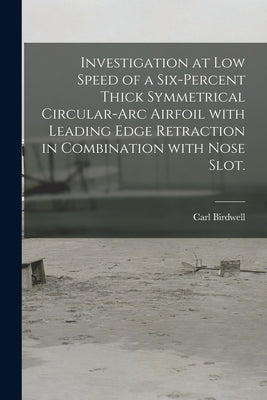 Investigation at Low Speed of a Six-percent Thick Symmetrical Circular-arc Airfoil With Leading Edge Retraction in Combination With Nose Slot. by Birdwell, Carl