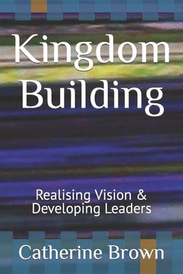 Kingdom Building: Realising Vision & Developing Leaders by Brown, Catherine
