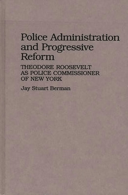 Police Administration and Progressive Reform: Theodore Roosevelt as Police Commissioner of New York by Berman, Jay