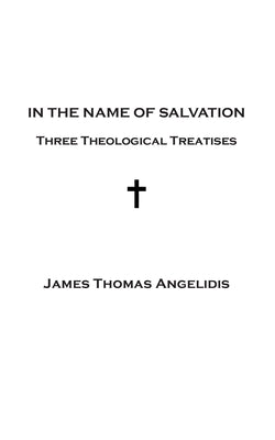 In the Name of Salvation: Three Theological Treatises by Angelidis, James Thomas
