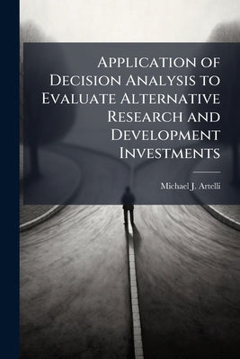 Application of Decision Analysis to Evaluate Alternative Research and Development Investments by Artelli, Michael J.