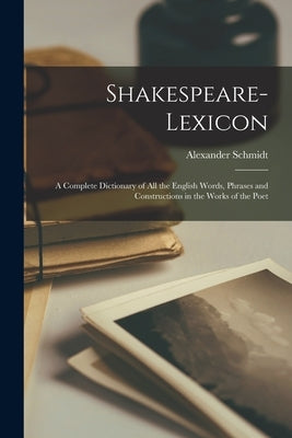 Shakespeare-lexicon: A Complete Dictionary of all the English Words, Phrases and Constructions in the Works of the Poet by Schmidt, Alexander 1816-1887 [From