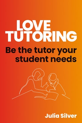 Love Tutoring: Be the Tutor Your Student Needs by Silver, Julia