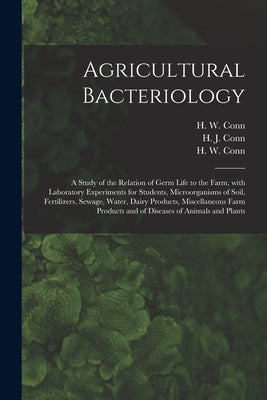 Agricultural Bacteriology; a Study of the Relation of Germ Life to the Farm, With Laboratory Experiments for Students, Microorganisms of Soil, Fertili by Conn, H. J. (Harold Joel) 1886-1975
