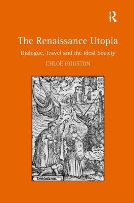 The Renaissance Utopia: Dialogue, Travel and the Ideal Society by Houston, Chloë