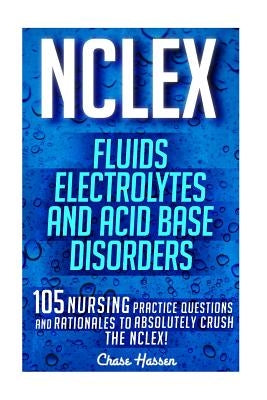 NCLEX: Fluids, Electrolytes & Acid Base Disorders: 105 Nursing Practice Questions & Rationales to Absolutely Crush the NCLEX! by Hassen, Chase