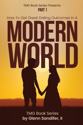How To Get Great Dating Outcomes In A Modern World: Part 1 by Sandifer, Glenn, II
