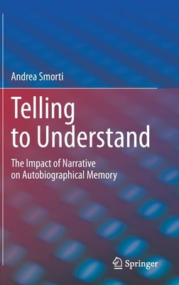 Telling to Understand: The Impact of Narrative on Autobiographical Memory by Smorti, Andrea