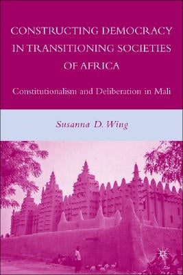 Constructing Democracy in Transitioning Societies of Africa: Constitutionalism and Deliberation in Mali by Wing, S.