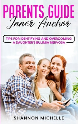 Parent's Guide: Inner Anchor: Tips to Identify and Overcome a Daughter's Bulimia Nervosa by Michelle, Shannon
