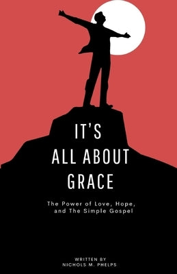 It's All About Grace: The Power of Love, Hope, and The Simple Gospel by Phelps, Nichols M.