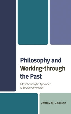 Philosophy and Working-through the Past: A Psychoanalytic Approach to Social Pathologies by Jackson, Jeffrey M.