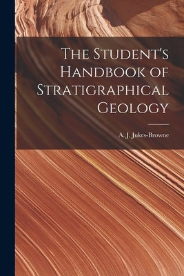 The Student's Handbook of Stratigraphical Geology by A. J. (Alfred John), Jukes-Browne