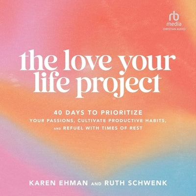 The Love Your Life Project: 40 Days to Prioritize Your Passions, Cultivate Productive Habits, and Refuel with Times of Rest by Schwenk, Ruth
