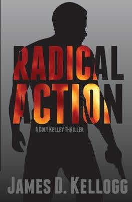 Radical Action: A Colt Kelley Thriller by Kellogg, James D.