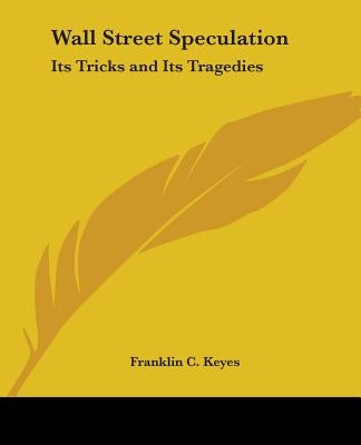 Wall Street Speculation: Its Tricks and Its Tragedies by Keyes, Franklin C.