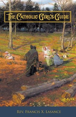 The Catholic Girl's Guide: Counsels & Devotions for Girls in the Ordinary Walks of Life by Lasance, Francis Xavier