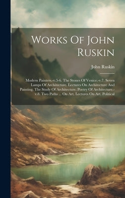 Works Of John Ruskin: Modern Painters.-v.5-6. The Stones Of Venice.-v.7. Seven Lamps Of Architecture. Lectures On Architecture And Painting. by Ruskin, John