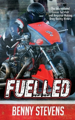 Fuelled: The Inspirational Cancer Survivor and Amputee Making Drag Racing History by Stevens, Benny