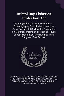 Bristol Bay Fisheries Protection Act: Hearing Before the Subcommittee on Oceanography, Gulf of Mexico, and the Outer Continental Shelf of the Committe by United States Congress House Committe
