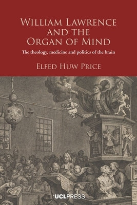 William Lawrence and the Organ of Mind: The Theology, Medicine and Politics of the Brain by Price, Elfed Huw