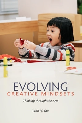 Evolving Creative Mindsets: Thinking Through the Arts by Yau, Lynn F. C.