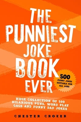 The Punniest Joke Book Ever: 500 Hilarious Gags To Make You Laugh Out Loud - Punny Dad Jokes and Wonderful Wordplay - Simply Puntastic by Croker, Chester