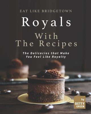 Eat like Bridgetown Royals with the Recipes: The Delicacies that Make You Feel Like Royalty by Green, Betty