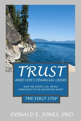 Trust Amid Life's Financial Crises How The Gospel Can Bring Confidence To An Uncertain Heart The First Step by Jones, Donald E.