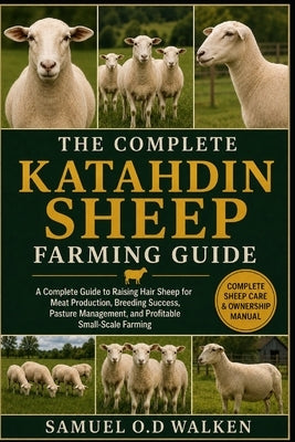 The Complete Katahdin Sheep Farming Guide: A Complete Guide to Raising Hair Sheep for Meat Production, Breeding Success, Pasture Management, and Profi by O. D. Walken, Samuel