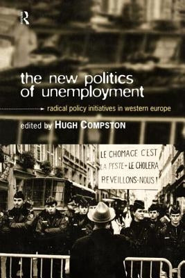 The New Politics of Unemployment: Radical Policy Initiatives in Western Europe by Compston, Hugh