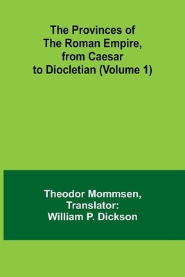 The Provinces of the Roman Empire, from Caesar to Diocletian (Volume 1) by Mommsen, Theodor