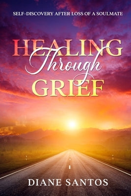 Healing Through Grief: Self-Discovery After Loss of a Soulmate by Santos, Diane