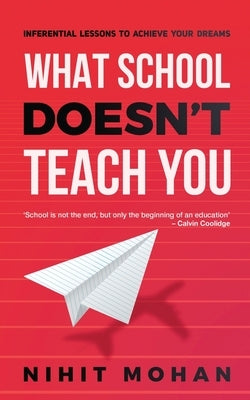 What School Doesn't Teach You: Inferential Lessons to Achieve Your Dreams by Nihit Mohan