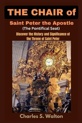 The Chair of Saint Peter the Apostle (The Pontifical Seat): Discover the History and Significance of the Throne of Saint Peter by Walton, Charles S.