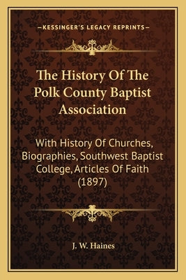 The History Of The Polk County Baptist Association: With History Of Churches, Biographies, Southwest Baptist College, Articles Of Faith (1897) by Haines, J. W.