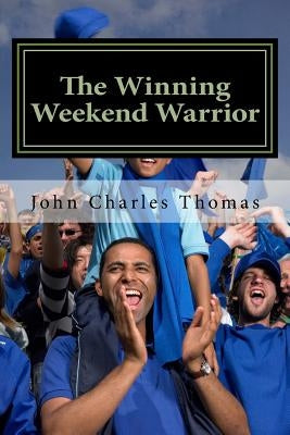 The Winning Weekend Warrior: How to Succeed at Golf, Tennis, Baseball, Football, Basketball, Hockey, Volleyball, Business, Life, etc. by Thomas Ph. D., John Charles