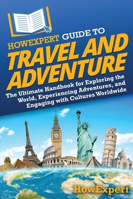 HowExpert Guide to Travel and Adventure: The Ultimate Handbook for Exploring the World, Experiencing Adventures, and Engaging with Cultures Worldwide by Howexpert
