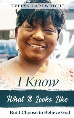 I Know What It Looks Like: But I Choose to Believe God by Cartwright, Evelyn