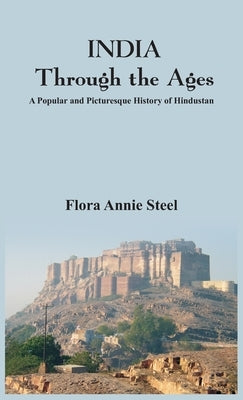 INDIA Through the Ages: A Popular and Picturesque History of Hindustan by Annie Steel, Flora