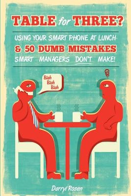 Table For Three?: Bringing Your Smart Phone to Lunch & 50 Dumb Mistakes Smart Managers Don't Make! by Rosen, Darryl