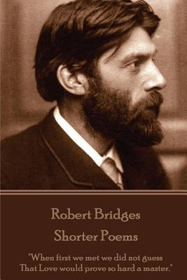 Robert Bridges - Shorter Poems: "When first we met we did not guess That Love would prove so hard a master." by Bridges, Robert