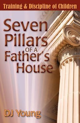 Seven Pillars of a Father's House: Training and Discipline of Children by Young, Dj