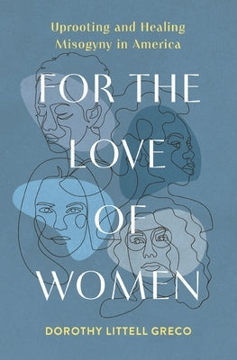 For the Love of Women: Uprooting and Healing Misogyny in America by Littell Greco, Dorothy
