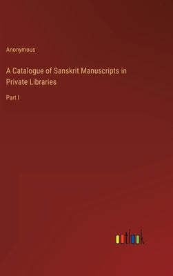 A Catalogue of Sanskrit Manuscripts in Private Libraries: Part I by Anonymous