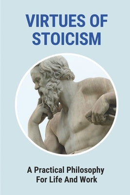 Virtues Of Stoicism: A Practical Philosophy For Life And Work: Stoicism Definition by Cordasco, Celeste
