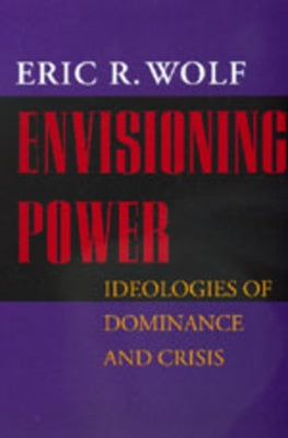 Envisioning Power: Ideologies of Dominance and Crisis by Wolf, Eric R.