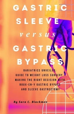 Gastric sleeve versus Gastric bypass: Bariatrics Unveiled: A Comprehensive Guide to Weight Loss Surgery - Making the Right Decision with Roux-en-Y Gas by Blackmon, Sara