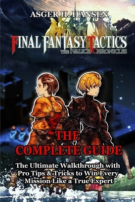 Final Fantasy Tactics - The Ivalice Chronicles Game Guide: The Ultimate Walkthrough with Pro Tips & Tricks to Win Every Mission Like a True Expert by Asger H Hansen